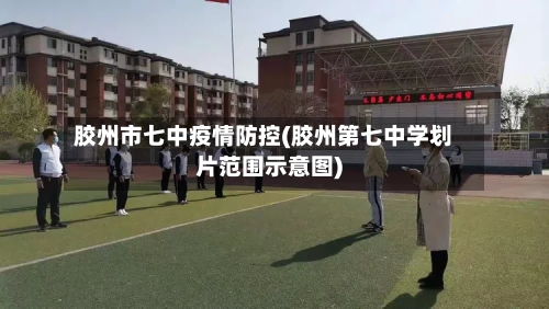 胶州市七中疫情防控(胶州第七中学划片范围示意图)-第1张图片