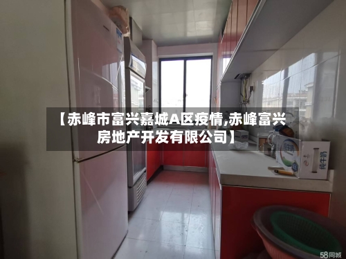 【赤峰市富兴嘉城A区疫情,赤峰富兴房地产开发有限公司】-第2张图片