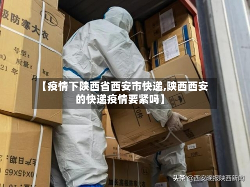 【疫情下陕西省西安市快递,陕西西安的快递疫情要紧吗】-第2张图片