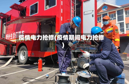 疫情电力抢修(疫情期间电力抢修)-第3张图片