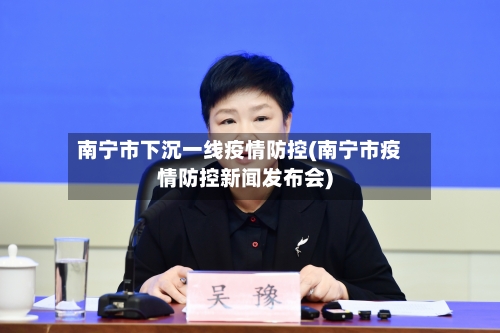 南宁市下沉一线疫情防控(南宁市疫情防控新闻发布会)-第2张图片