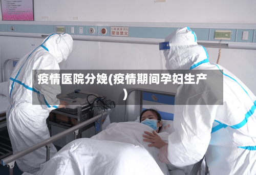 疫情医院分娩(疫情期间孕妇生产)-第3张图片