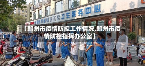 【郑州市疫情防控工作情况,郑州市疫情防控指挥办公室】-第1张图片