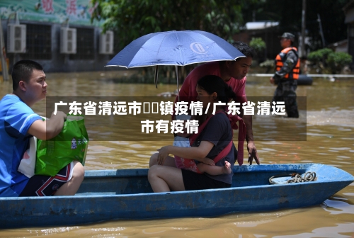 广东省清远市浛洸镇疫情/广东省清远市有疫情-第1张图片