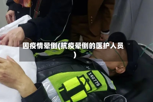 因疫情晕倒(抗疫晕倒的医护人员)-第1张图片