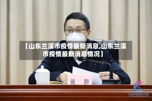 【山东兰溪市疫情最新消息,山东兰溪市疫情最新消息情况】-第3张图片