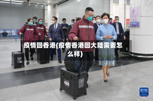 疫情回香港(疫情香港回大陆需要怎么样)-第2张图片