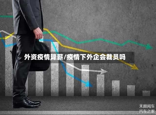 外资疫情降薪/疫情下外企会裁员吗-第1张图片