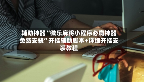 辅助神器“微乐麻将小程序必赢神器免费安装	”开挂辅助脚本+详细开挂安装教程-第2张图片