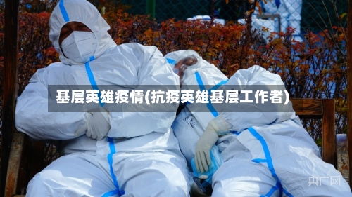 基层英雄疫情(抗疫英雄基层工作者)-第2张图片