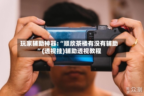 玩家辅助神器:“顺欣茶楼有没有辅助	”(透视挂)辅助透视教程-第2张图片