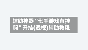 辅助神器“七千游戏有挂吗	”开挂(透视)辅助教程-第1张图片