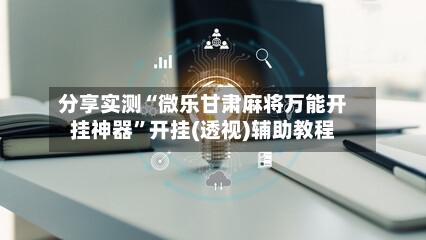 分享实测“微乐甘肃麻将万能开挂神器”开挂(透视)辅助教程-第2张图片