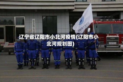 辽宁省辽阳市小北河疫情(辽阳市小北河规划图)-第1张图片