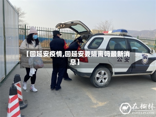 【回延安疫情,回延安要隔离吗最新消息】-第1张图片