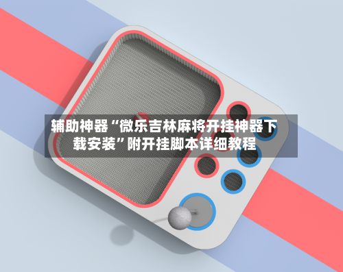 辅助神器“微乐吉林麻将开挂神器下载安装	”附开挂脚本详细教程-第1张图片