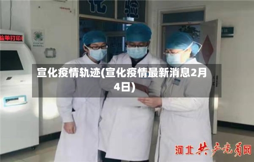 宣化疫情轨迹(宣化疫情最新消息2月4日)-第1张图片