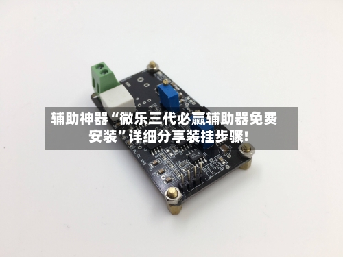 辅助神器“微乐三代必赢辅助器免费安装”详细分享装挂步骤!-第1张图片