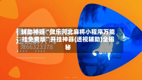 辅助神器“微乐河北麻将小程序万能挂免费版	”开挂神器{透视辅助}全揭秘-第1张图片