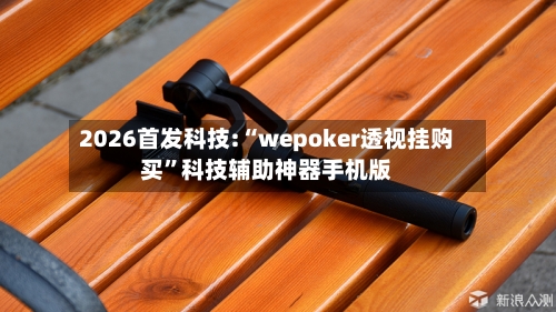 2026首发科技:“wepoker透视挂购买	”科技辅助神器手机版-第2张图片