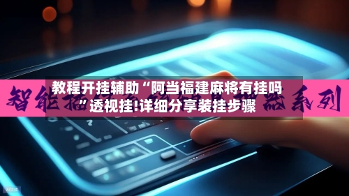 教程开挂辅助“阿当福建麻将有挂吗”透视挂!详细分享装挂步骤-第1张图片