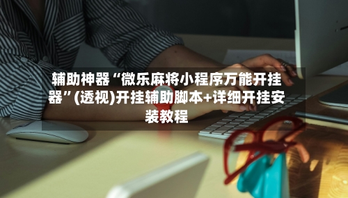 辅助神器“微乐麻将小程序万能开挂器	”(透视)开挂辅助脚本+详细开挂安装教程-第1张图片
