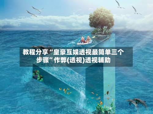 教程分享“皇豪互娱透视最简单三个步骤”作弊(透视)透视辅助-第2张图片