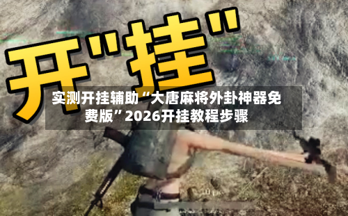 实测开挂辅助“大唐麻将外卦神器免费版	”2026开挂教程步骤-第2张图片