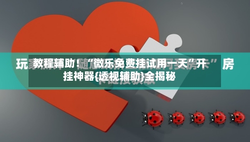 教程辅助！“微乐免费挂试用一天”开挂神器{透视辅助}全揭秘-第1张图片