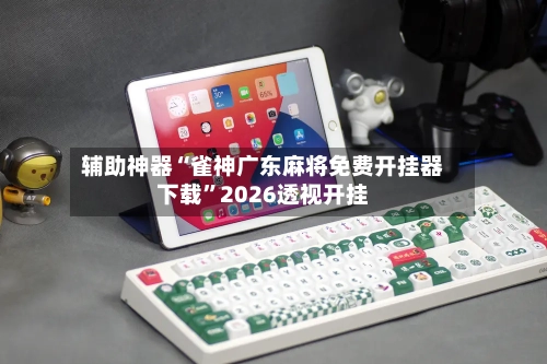 辅助神器“雀神广东麻将免费开挂器下载”2026透视开挂-第2张图片