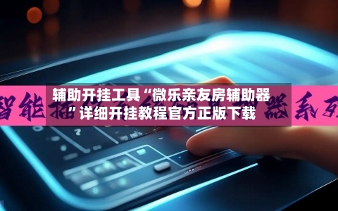 辅助开挂工具“微乐亲友房辅助器”详细开挂教程官方正版下载-第2张图片