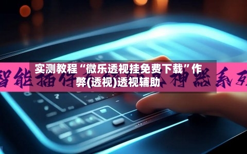 实测教程“微乐透视挂免费下载	”作弊(透视)透视辅助-第1张图片