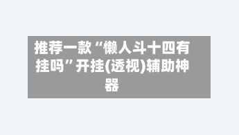 推荐一款“懒人斗十四有挂吗”开挂(透视)辅助神器-第1张图片