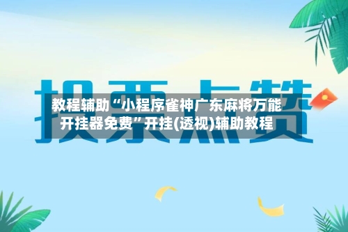 教程辅助“小程序雀神广东麻将万能开挂器免费	”开挂(透视)辅助教程-第1张图片