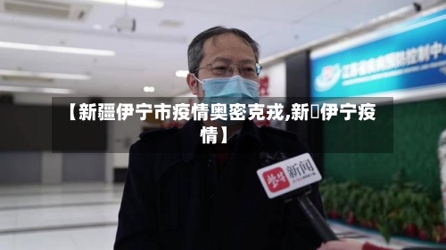 【新疆伊宁市疫情奥密克戎,新彊伊宁疫情】-第2张图片