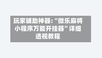 玩家辅助神器:“微乐麻将小程序万能开挂器”详细透视教程-第1张图片