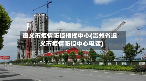 遵义市疫情防控指挥中心(贵州省遵义市疫情防控中心电话)-第2张图片