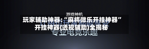 玩家辅助神器:“麻将微乐开挂神器”开挂神器{透视辅助}全揭秘-第1张图片