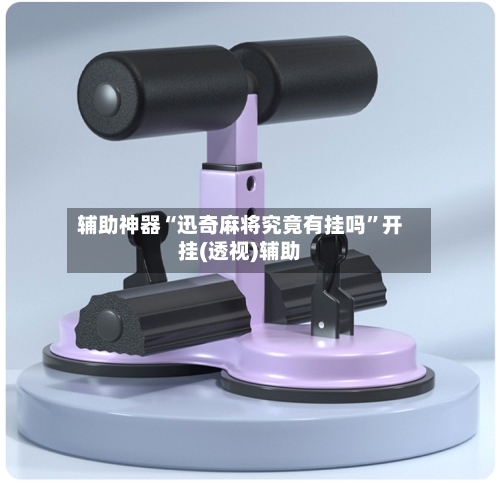 辅助神器“迅奇麻将究竟有挂吗	”开挂(透视)辅助-第2张图片