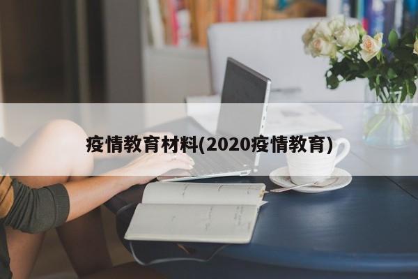 疫情教育材料(2020疫情教育)