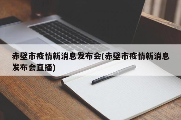 赤壁市疫情新消息发布会(赤壁市疫情新消息发布会直播)