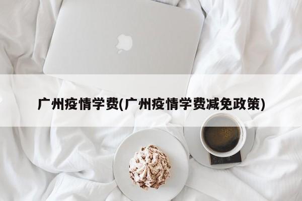广州疫情学费(广州疫情学费减免政策)
