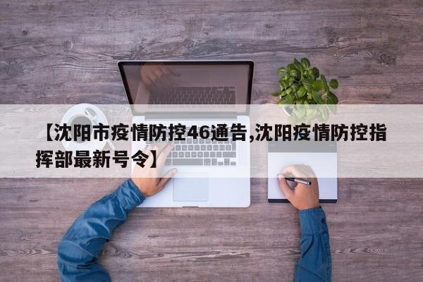 【沈阳市疫情防控46通告,沈阳疫情防控指挥部最新号令】