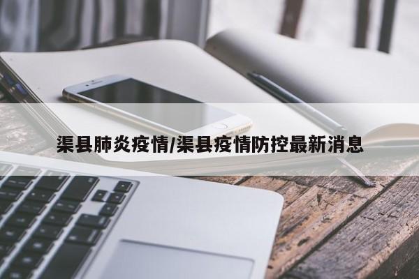 渠县肺炎疫情/渠县疫情防控最新消息