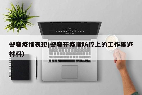 警察疫情表现(警察在疫情防控上的工作事迹材料)